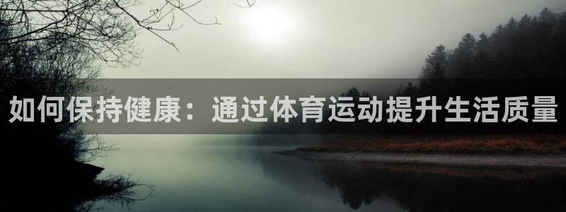 捷豹足球彩票app能用吗：如何保持健康：通过体育运动提升生活质量
